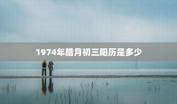 1974年腊月初三阳历是多少