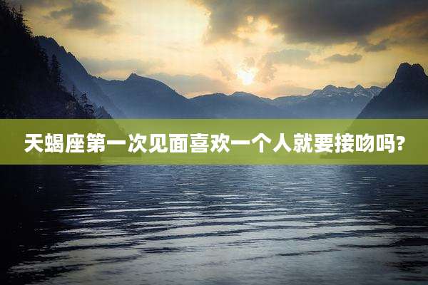 天蝎座第一次见面喜欢一个人就要接吻吗?