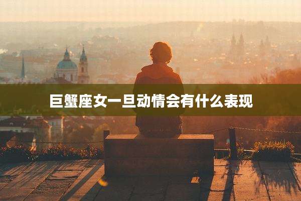 巨蟹座女一旦动情会有什么表现