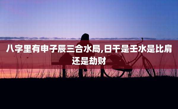 八字里有申子辰三合水局,日干是壬水是比肩还是劫财