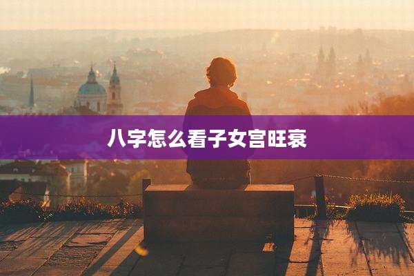 八字怎么看子女宫旺衰