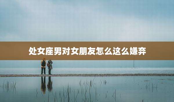 处女座男对女朋友怎么这么嫌弃