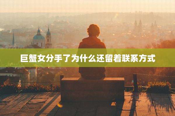 巨蟹女分手了为什么还留着联系方式