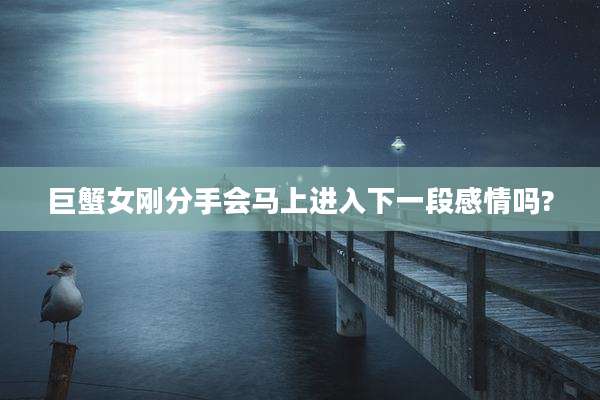 巨蟹女刚分手会马上进入下一段感情吗?