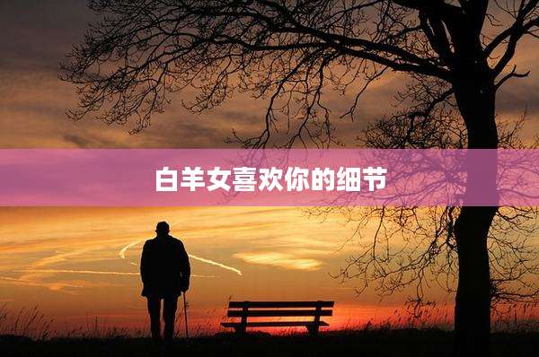 白羊女喜欢你的细节