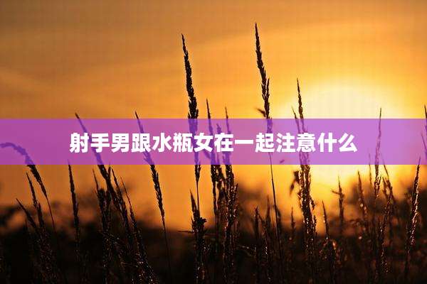 射手男跟水瓶女在一起注意什么