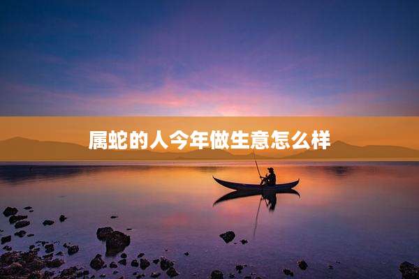 属蛇的人今年做生意怎么样