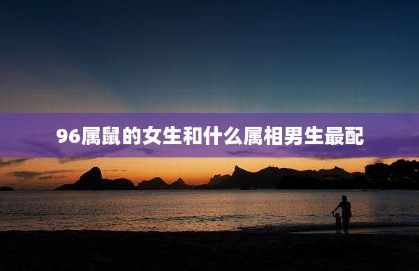 96属鼠的女生和什么属相男生最配