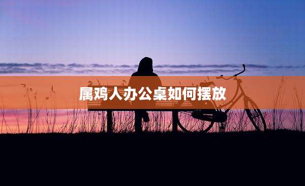 属鸡人办公桌如何摆放