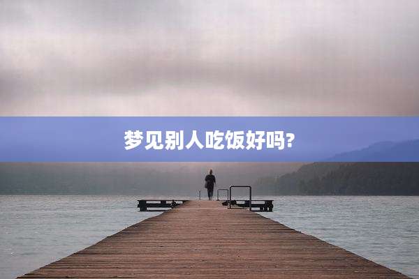 梦见别人吃饭好吗?