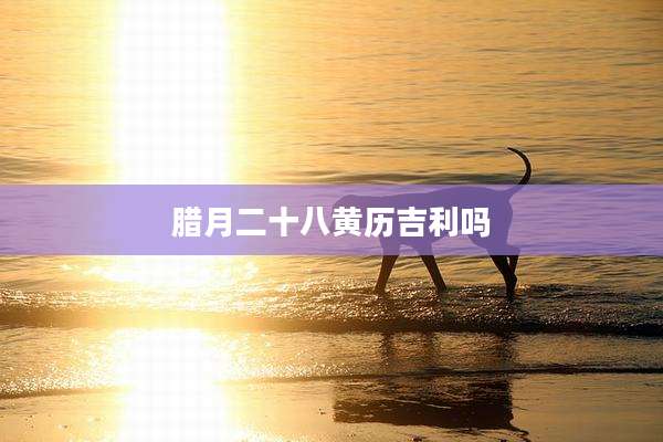 腊月二十八黄历吉利吗