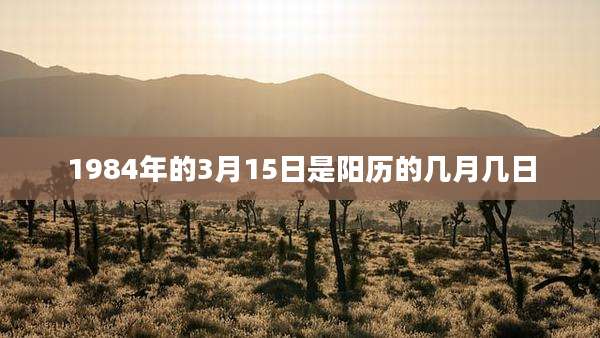 1984年的3月15日是阳历的几月几日