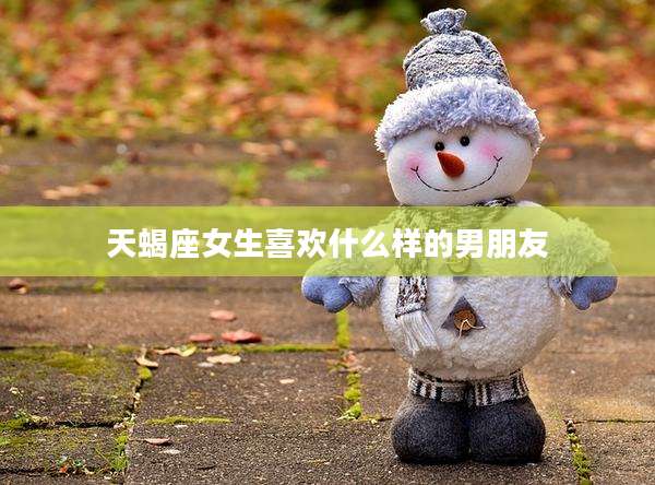 天蝎座女生喜欢什么样的男朋友