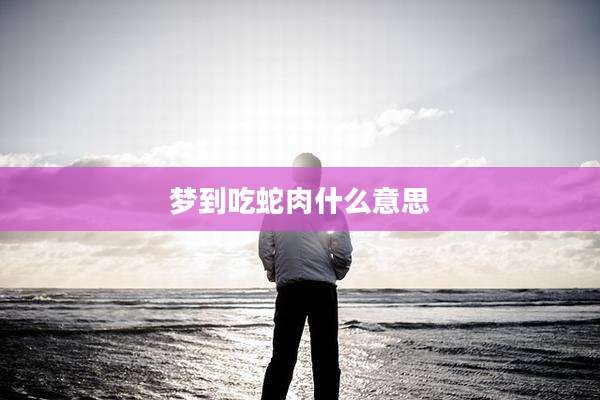 梦到吃蛇肉什么意思
