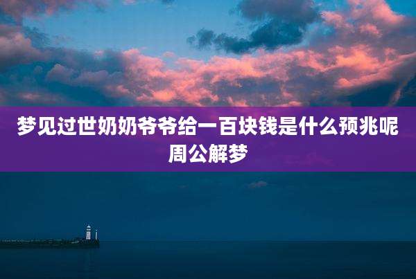 梦见过世奶奶爷爷给一百块钱是什么预兆呢周公解梦