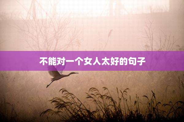 不能对一个女人太好的句子