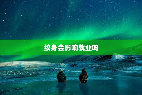纹身会影响就业吗