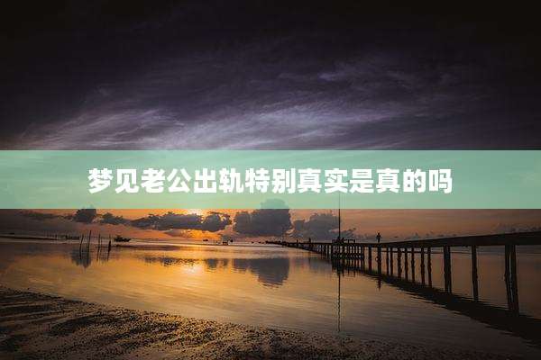 梦见老公出轨特别真实是真的吗