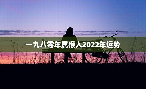 一九八零年属猴人2022年运势