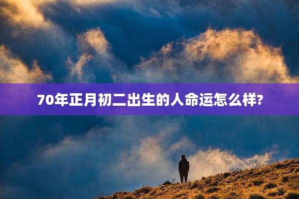 70年正月初二出生的人命运怎么样?