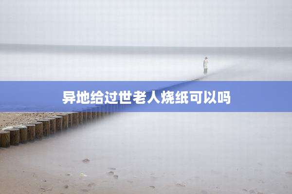 异地给过世老人烧纸可以吗