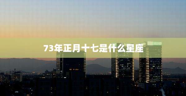 73年正月十七是什么星座