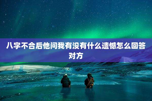 八字不合后他问我有没有什么遗憾怎么回答对方