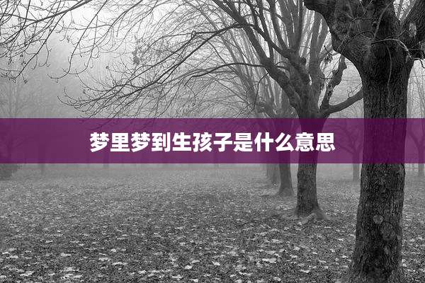 梦里梦到生孩子是什么意思