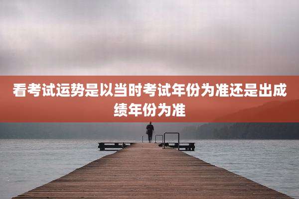 看考试运势是以当时考试年份为准还是出成绩年份为准