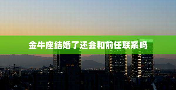金牛座结婚了还会和前任联系吗