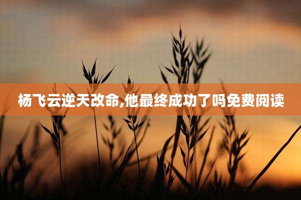 杨飞云逆天改命,他最终成功了吗免费阅读