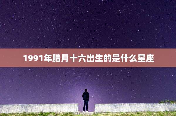 1991年腊月十六出生的是什么星座