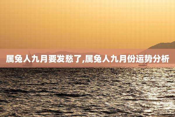 属兔人九月要发愁了,属兔人九月份运势分析