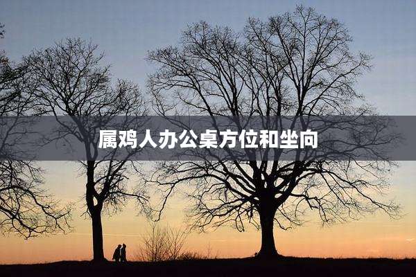 属鸡人办公桌方位和坐向