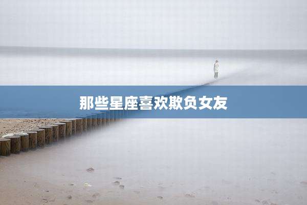 那些星座喜欢欺负女友