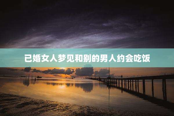已婚女人梦见和别的男人约会吃饭
