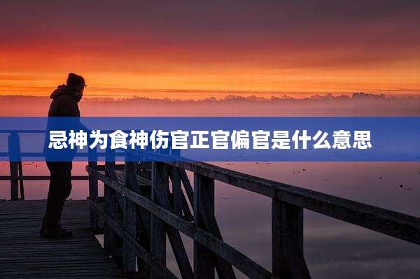 忌神为食神伤官正官偏官是什么意思