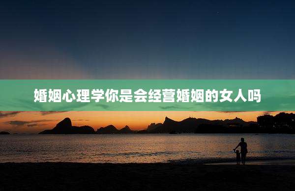 婚姻心理学你是会经营婚姻的女人吗