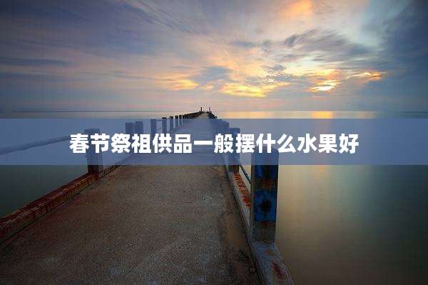 春节祭祖供品一般摆什么水果好