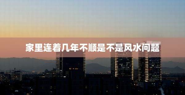 家里连着几年不顺是不是风水问题