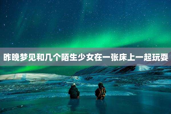 昨晚梦见和几个陌生少女在一张床上一起玩耍