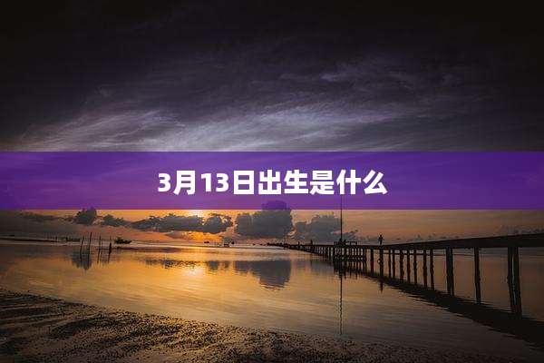 3月13日出生是什么