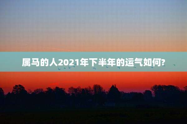 属马的人2021年下半年的运气如何?