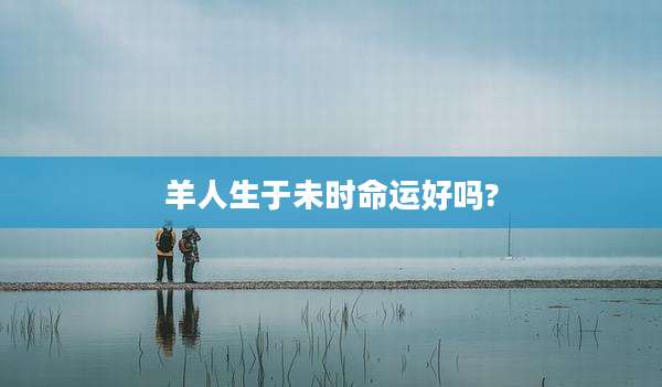羊人生于未时命运好吗?