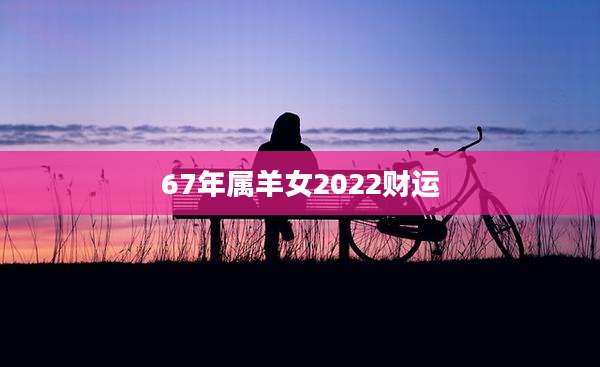 67年属羊女2022财运