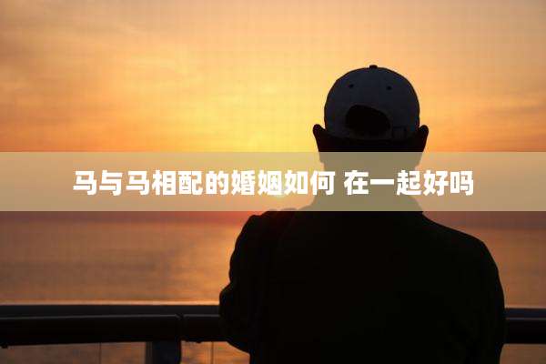 马与马相配的婚姻如何 在一起好吗
