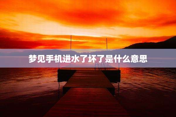 梦见手机进水了坏了是什么意思
