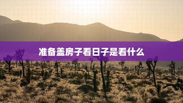 准备盖房子看日子是看什么