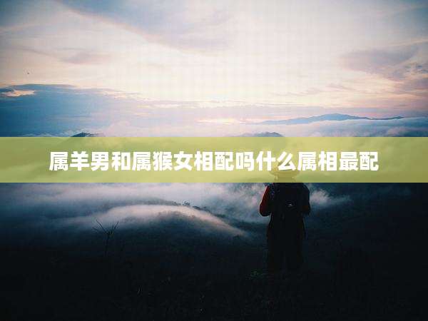 属羊男和属猴女相配吗什么属相最配