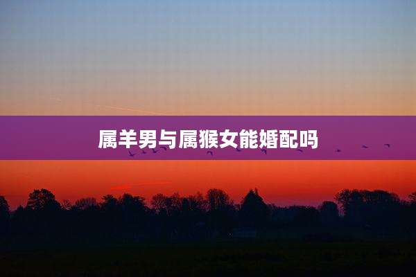 属羊男与属猴女能婚配吗